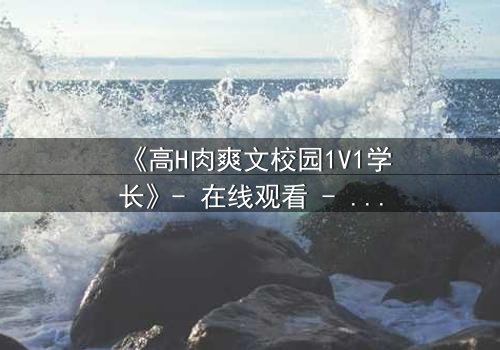 《高H肉爽文校园1V1学长》- 在线观看 - 当禁欲学长失控,学妹的夜晚不再平静