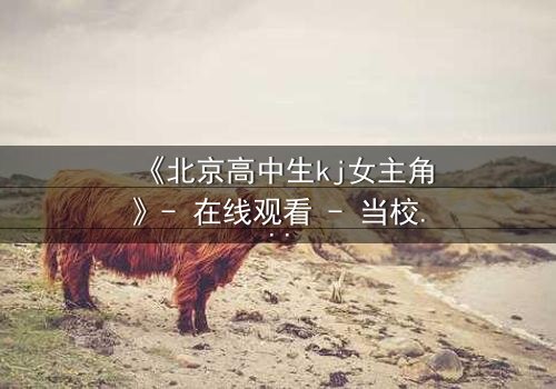 《北京高中生kj女主角》- 在线观看 - 当校园秘密撕裂青春梦想
