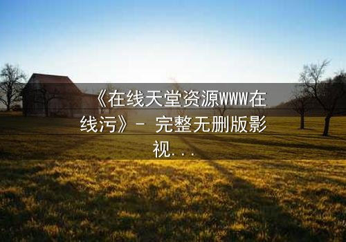 《在线天堂资源WWW在线污》- 完整无删版影视大全 - 当欲望撕开人性的伪装