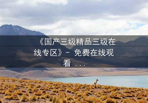 《国产三级精品三级在线专区》- 免费在线观看 - 第8集HD中字完整无删