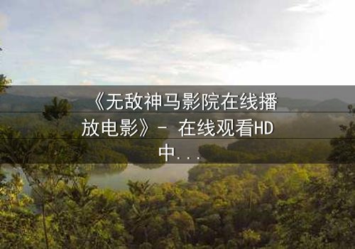 《无敌神马影院在线播放电影》- 在线观看HD中字完整无删版 - 揭开隐藏的真相,你敢直面吗?