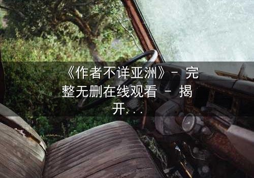 《作者不详亚洲》- 完整无删在线观看 - 揭开亚洲影视最神秘的面纱