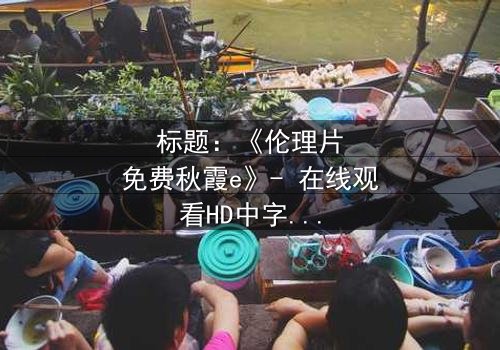 标题:《伦理片免费秋霞e》- 在线观看HD中字 - 揭开家庭伦理的隐秘风暴