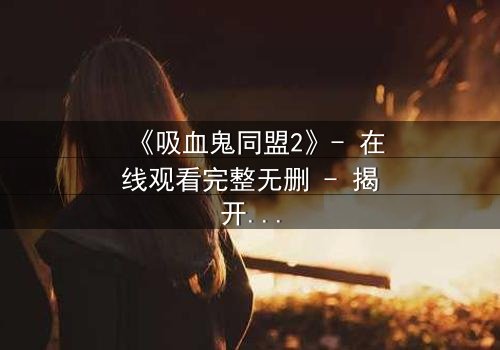 《吸血鬼同盟2》- 在线观看完整无删 - 揭开禁忌之恋的终极代价