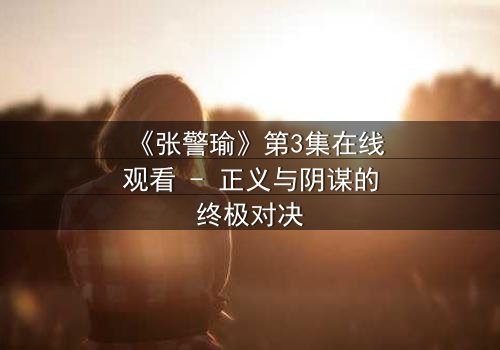 《张警瑜》第3集在线观看 - 正义与阴谋的终极对决