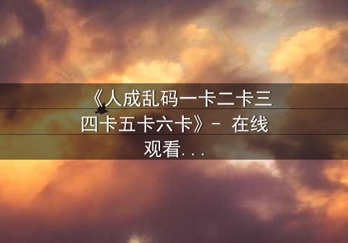 《人成乱码一卡二卡三四卡五卡六卡》- 在线观看 - 当代码吞噬人性,谁能逃脱数字牢笼?