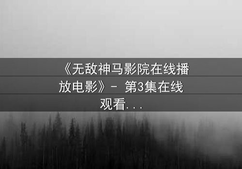《无敌神马影院在线播放电影》- 第3集在线观看,HD中字完整无删 - 揭开隐藏的真相,你敢点开吗?
