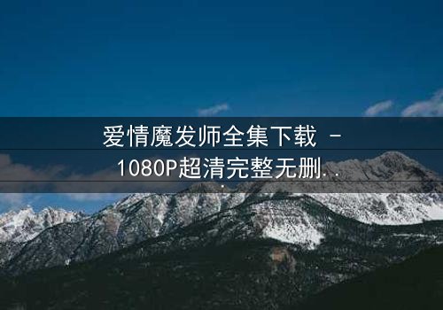 爱情魔发师全集下载 - 1080P超清完整无删 - 当剪刀手遇上真命天女,谁将剪断情丝?