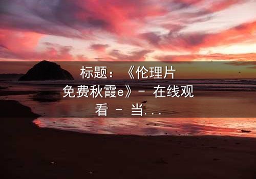 标题:《伦理片免费秋霞e》- 在线观看 - 当秘密揭开,谁还能全身而退?