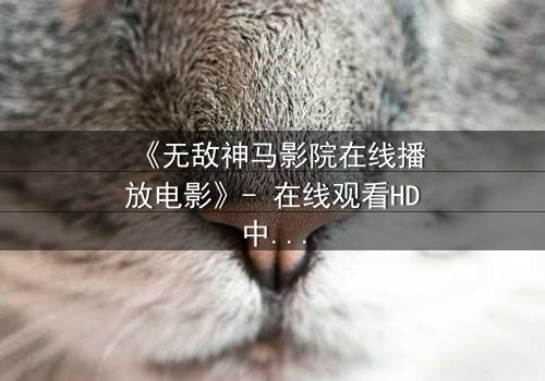 《无敌神马影院在线播放电影》- 在线观看HD中字完整无删 - 揭开神秘面纱的终极诱惑