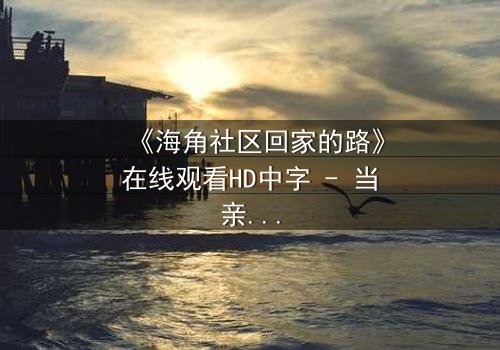 《海角社区回家的路》在线观看HD中字 - 当亲情与秘密交织,谁能找到归途?