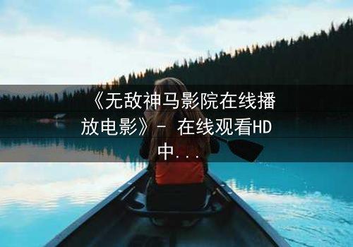 《无敌神马影院在线播放电影》- 在线观看HD中字完整无删版 - 揭开隐藏的真相,你敢直面吗?