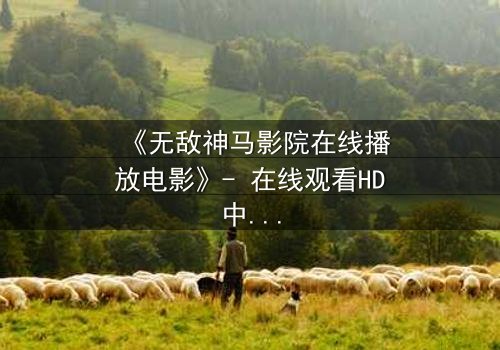 《无敌神马影院在线播放电影》- 在线观看HD中字完整无删版 - 揭开隐藏的真相,你敢点开吗?