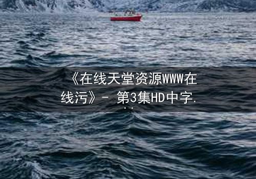 《在线天堂资源WWW在线污》- 第3集HD中字 - 当虚拟天堂吞噬现实人性