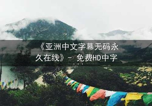 《亚洲中文字幕无码永久在线》- 免费HD中字 - 第7集完整无删