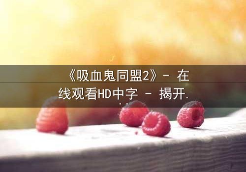 《吸血鬼同盟2》- 在线观看HD中字 - 揭开血族与人类的禁忌之恋