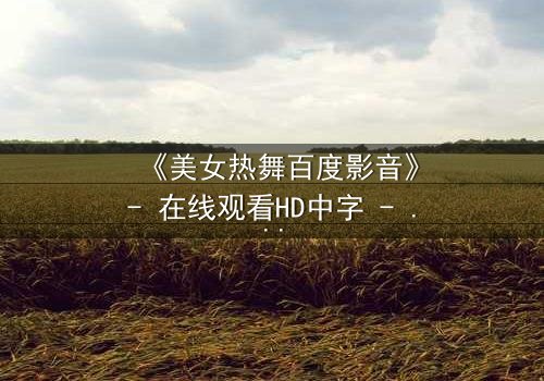 《美女热舞百度影音》- 在线观看HD中字 - 当欲望与梦想交织的致命诱惑