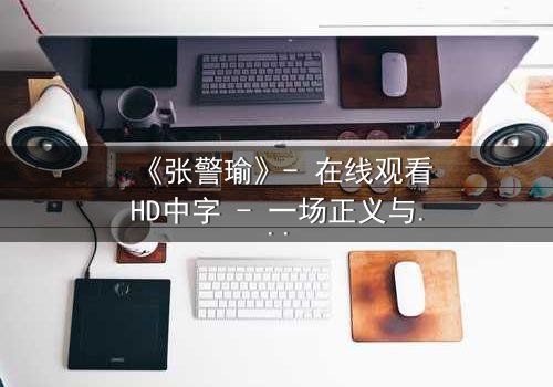 《张警瑜》- 在线观看HD中字 - 一场正义与阴谋的生死较量