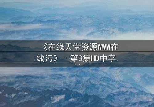 《在线天堂资源WWW在线污》- 第3集HD中字 - 当虚拟天堂成为致命陷阱