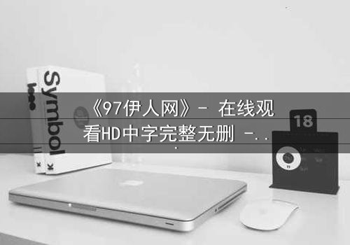 《97伊人网》- 在线观看HD中字完整无删 - 揭开那段尘封的都市情仇