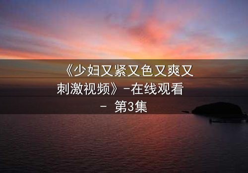 《少妇又紧又色又爽又刺激视频》-在线观看 - 第3集