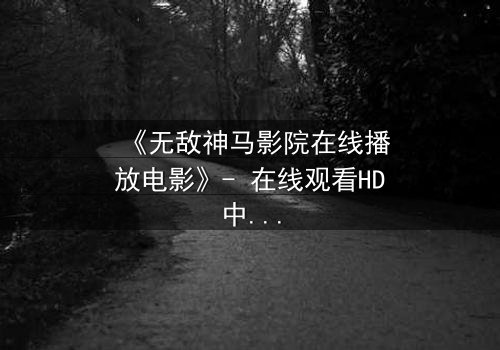 《无敌神马影院在线播放电影》- 在线观看HD中字完整无删 - 揭开隐藏的真相,你敢直面吗?