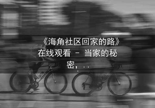 《海角社区回家的路》在线观看 - 当家的秘密,你敢揭开吗?
