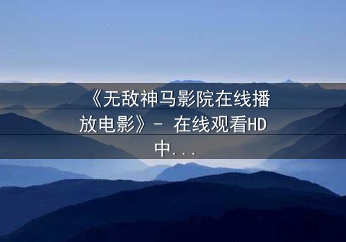 《无敌神马影院在线播放电影》- 在线观看HD中字完整无删版 - 揭开隐藏的真相,你敢直面吗?