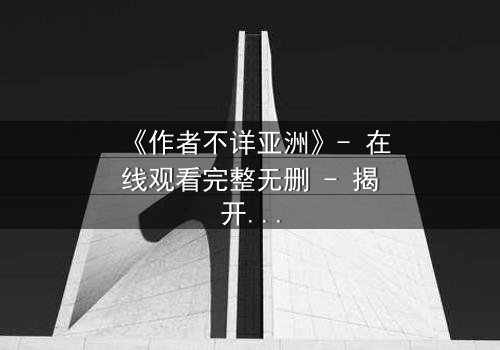 《作者不详亚洲》- 在线观看完整无删 - 揭开亚洲影史最神秘面纱