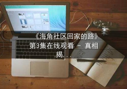 《海角社区回家的路》第3集在线观看 - 真相揭晓,谁在背后操控一切?