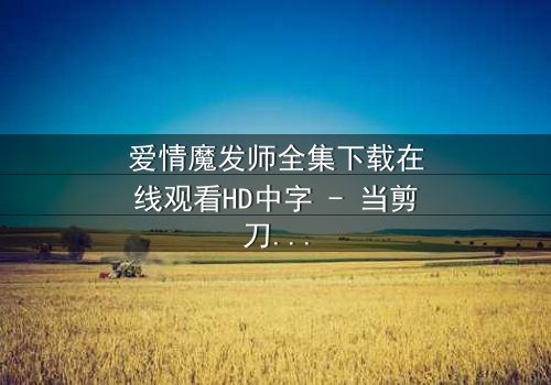 爱情魔发师全集下载在线观看HD中字 - 当剪刀手遇上真爱,剪不断理还乱的情感纠葛