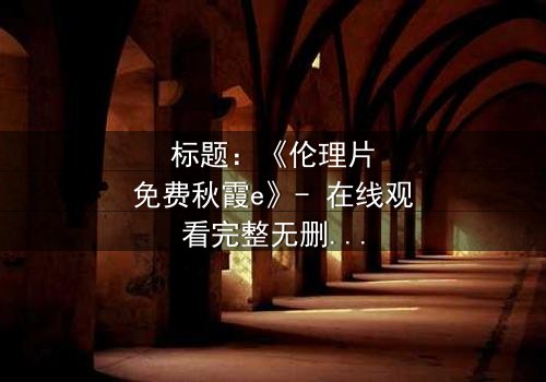 标题:《伦理片免费秋霞e》- 在线观看完整无删 - 揭开家庭秘密的惊心之旅