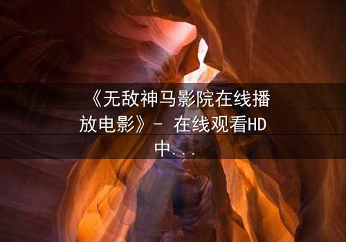 《无敌神马影院在线播放电影》- 在线观看HD中字完整无删版 - 揭开隐藏的真相,你敢直面吗?
