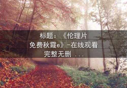 标题:《伦理片免费秋霞e》-在线观看完整无删 - 揭开人性的隐秘角落