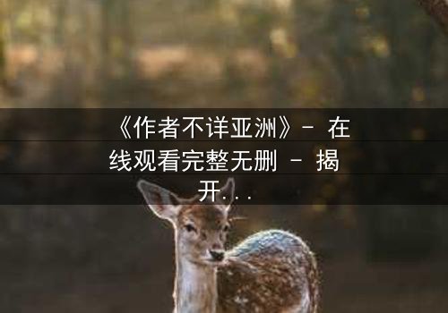 《作者不详亚洲》- 在线观看完整无删 - 揭开亚洲最神秘影视的真相