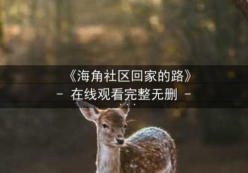 《海角社区回家的路》- 在线观看完整无删 - 当亲情与秘密交织,谁将揭开真相?