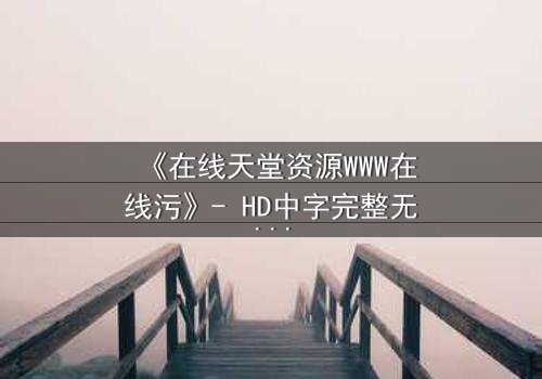 《在线天堂资源WWW在线污》- HD中字完整无删影视大全 - 当虚拟天堂吞噬现实灵魂