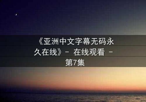《亚洲中文字幕无码永久在线》- 在线观看 - 第7集