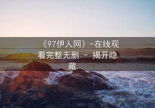 《97伊人网》-在线观看完整无删 - 揭开隐藏的都市迷局