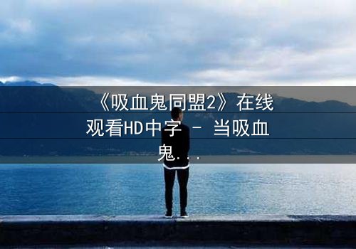 《吸血鬼同盟2》在线观看HD中字 - 当吸血鬼的盟约撕裂,人类命运悬于一线