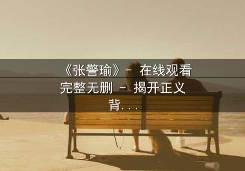 《张警瑜》- 在线观看完整无删 - 揭开正义背后的惊天秘密