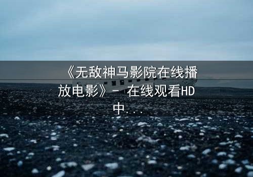 《无敌神马影院在线播放电影》- 在线观看HD中字完整无删 - 揭开隐藏的真相,你敢直面吗?