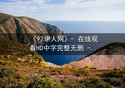 《97伊人网》- 在线观看HD中字完整无删 - 一场禁忌之恋的终极考验