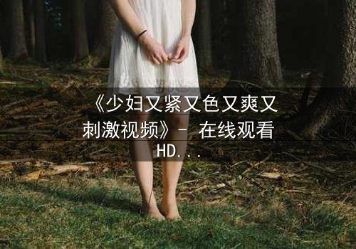 《少妇又紧又色又爽又刺激视频》- 在线观看HD中字 - 免费1080P超清完整无删