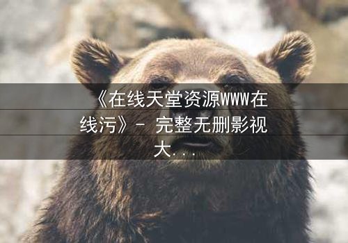 《在线天堂资源WWW在线污》- 完整无删影视大全 - 当欲望吞噬了最后的底线