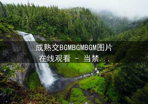 成熟交BGMBGMBGM图片在线观看 - 当禁忌之恋遇上致命抉择,真相能否被掩盖?