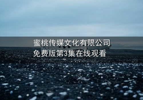 蜜桃传媒文化有限公司免费版第3集在线观看 - 当爱情与阴谋交织,谁能全身而退?