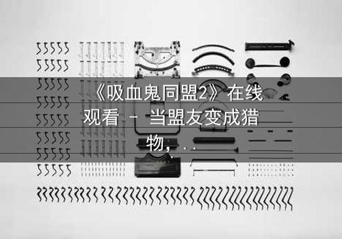 《吸血鬼同盟2》在线观看 - 当盟友变成猎物,谁能逃脱这场血色游戏?