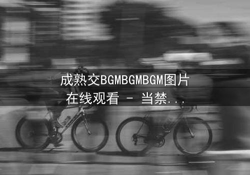 成熟交BGMBGMBGM图片在线观看 - 当禁忌之恋遇上致命抉择,真相令人窒息