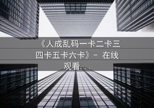 《人成乱码一卡二卡三四卡五卡六卡》- 在线观看 - 当代码吞噬人性,谁能逃脱数字牢笼?